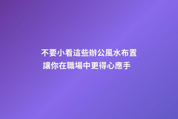不要小看這些辦公風水布置 讓你在職場中更得心應手